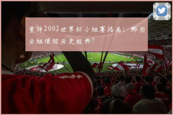 重评2002世界杯小组赛格局：哪些分组堪称历史经典？
