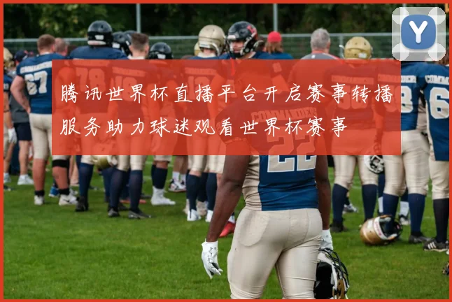 腾讯世界杯直播平台开启赛事转播服务助力球迷观看世界杯赛事
