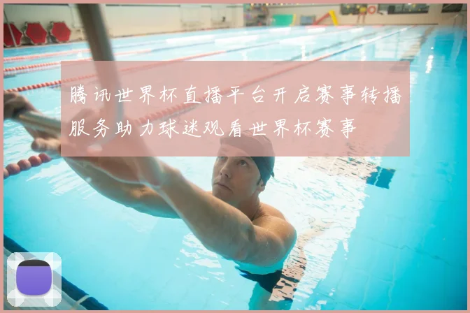 腾讯世界杯直播平台开启赛事转播服务助力球迷观看世界杯赛事