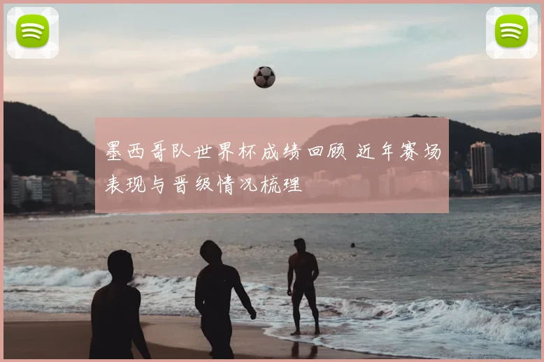 墨西哥队世界杯成绩回顾 近年赛场表现与晋级情况梳理