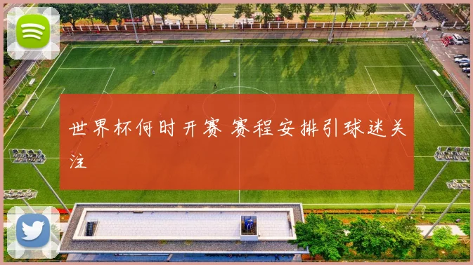 世界杯何时开赛 赛程安排引球迷关注