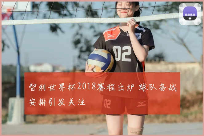 智利世界杯2018赛程出炉 球队备战安排引发关注
