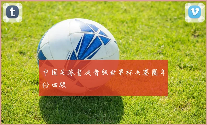 中国足球首次晋级世界杯决赛圈年份回顾