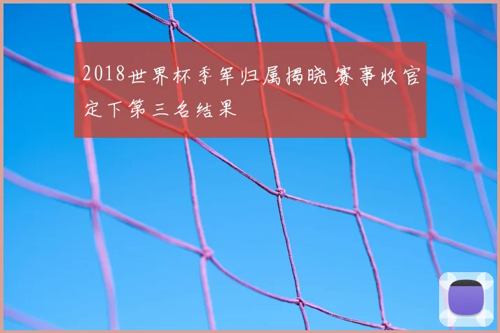 2018世界杯季军归属揭晓 赛事收官定下第三名结果