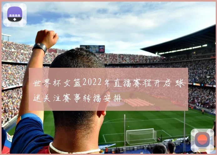 世界杯女篮2022年直播赛程开启 球迷关注赛事转播安排