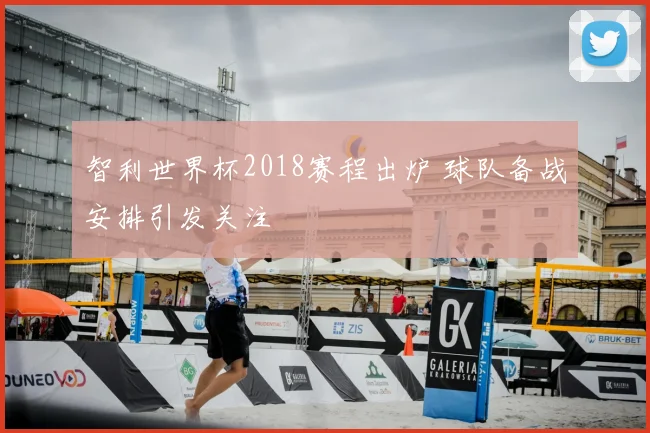 智利世界杯2018赛程出炉 球队备战安排引发关注