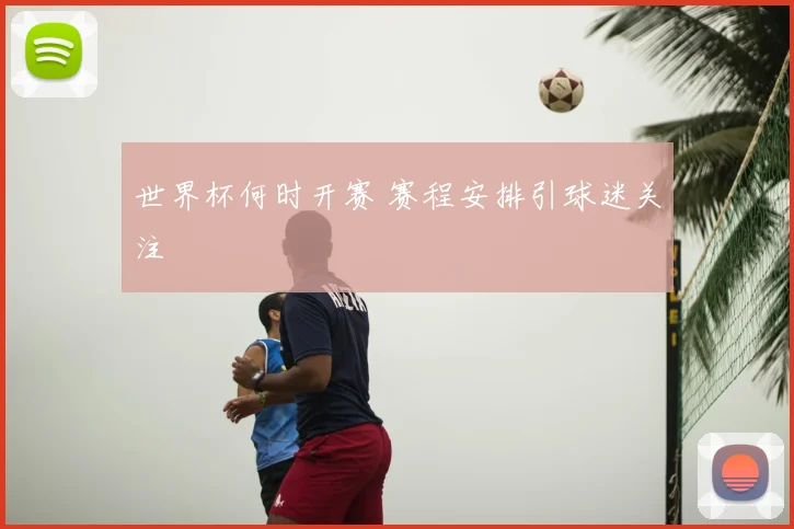 世界杯何时开赛 赛程安排引球迷关注