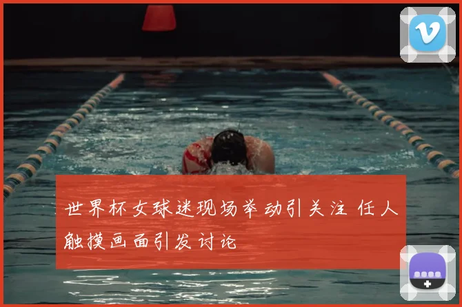 世界杯女球迷现场举动引关注 任人触摸画面引发讨论