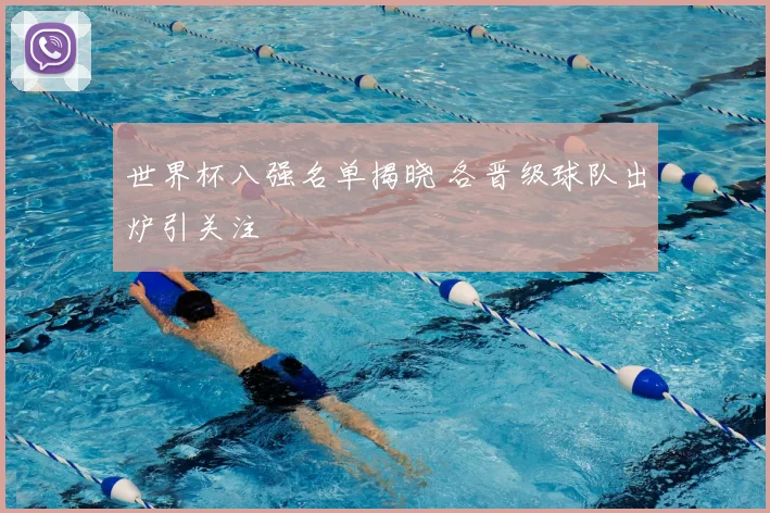 世界杯八强名单揭晓 各晋级球队出炉引关注