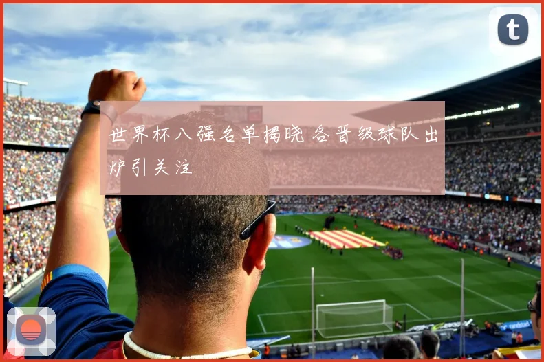 世界杯八强名单揭晓 各晋级球队出炉引关注
