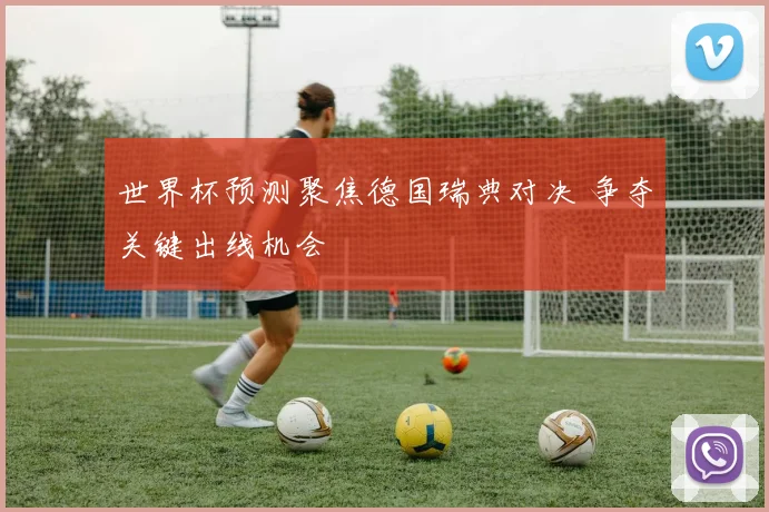 世界杯预测聚焦德国瑞典对决 争夺关键出线机会