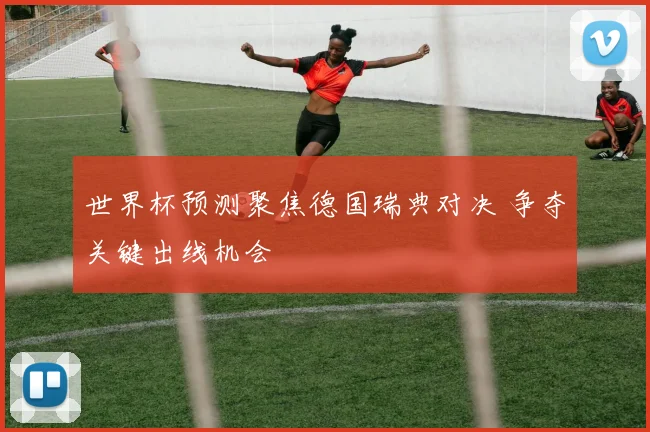 世界杯预测聚焦德国瑞典对决 争夺关键出线机会