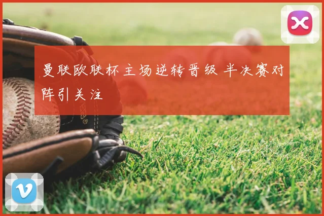曼联欧联杯主场逆转晋级 半决赛对阵引关注
