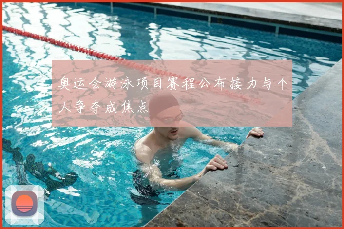 奥运会游泳项目赛程公布接力与个人争夺成焦点