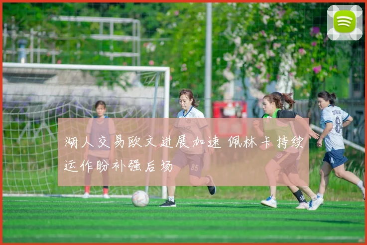 湖人交易欧文进展加速 佩林卡持续运作盼补强后场