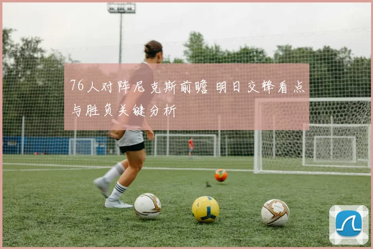 76人对阵尼克斯前瞻 明日交锋看点与胜负关键分析