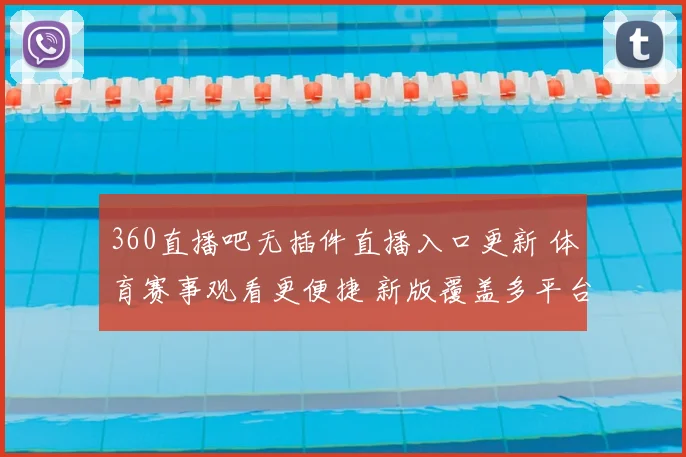 360直播吧无插件直播入口更新 体育赛事观看更便捷 新版覆盖多平台直播场景