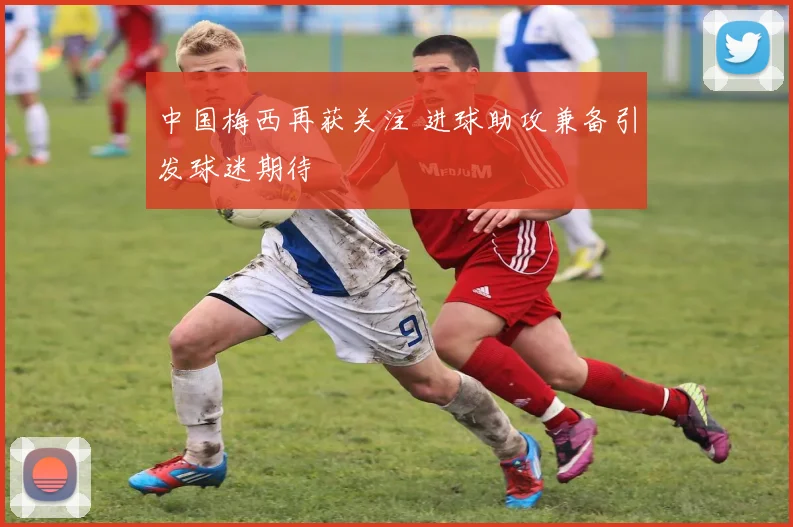 中国梅西再获关注 进球助攻兼备引发球迷期待