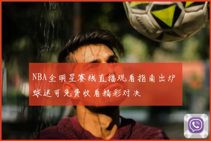 NBA全明星赛线直播观看指南出炉 球迷可免费收看精彩对决