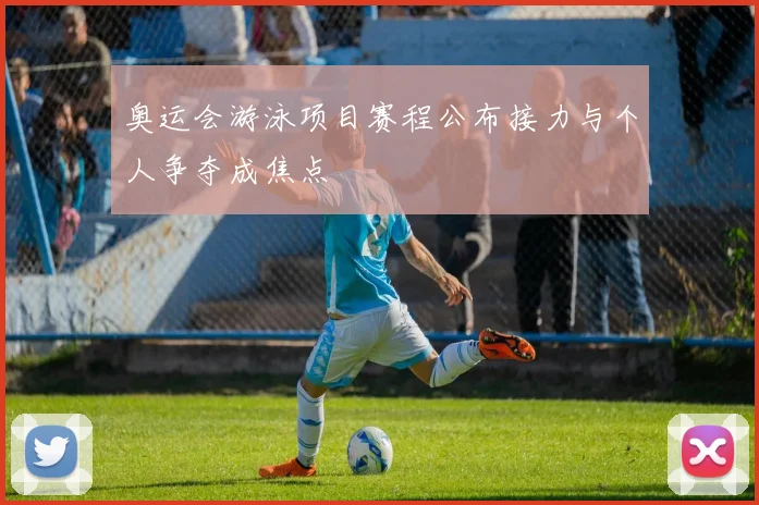 奥运会游泳项目赛程公布接力与个人争夺成焦点