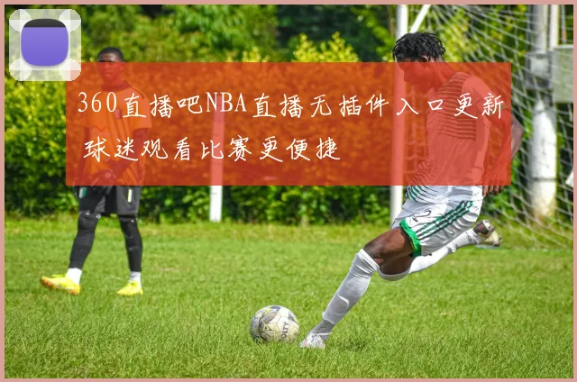360直播吧NBA直播无插件入口更新 球迷观看比赛更便捷