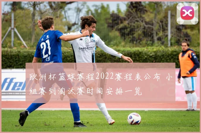 欧洲杯篮球赛程2022赛程表公布 小组赛到淘汰赛时间安排一览