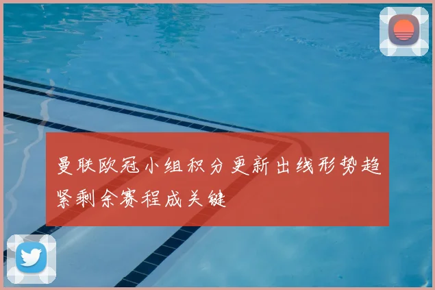 曼联欧冠小组积分更新出线形势趋紧剩余赛程成关键