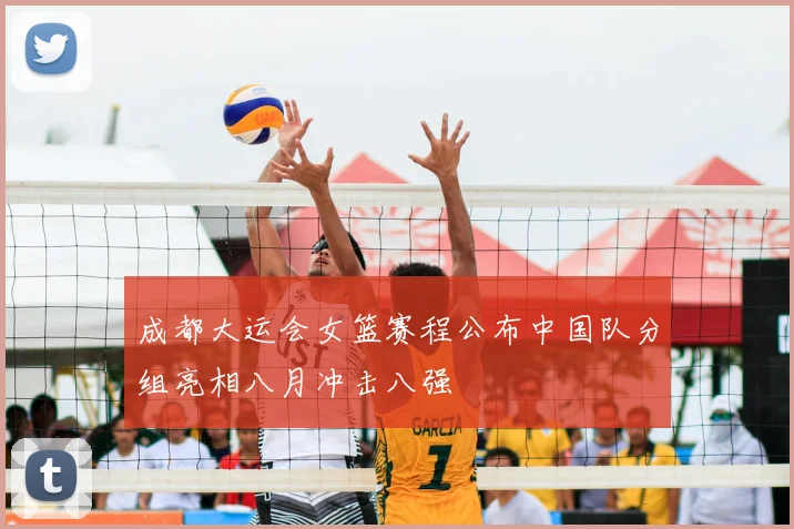 成都大运会女篮赛程公布中国队分组亮相八月冲击八强