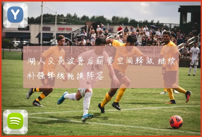 湖人交易波普后薪资空间释放 继续补强锋线轮换阵容