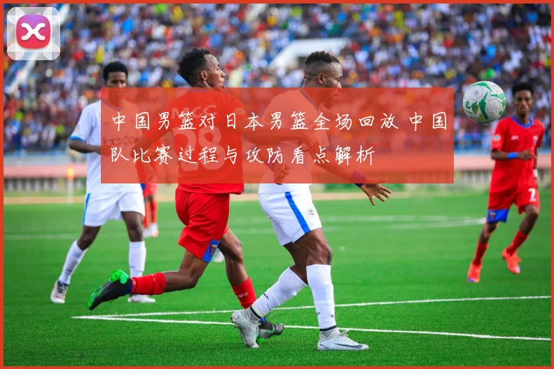 中国男篮对日本男篮全场回放 中国队比赛过程与攻防看点解析