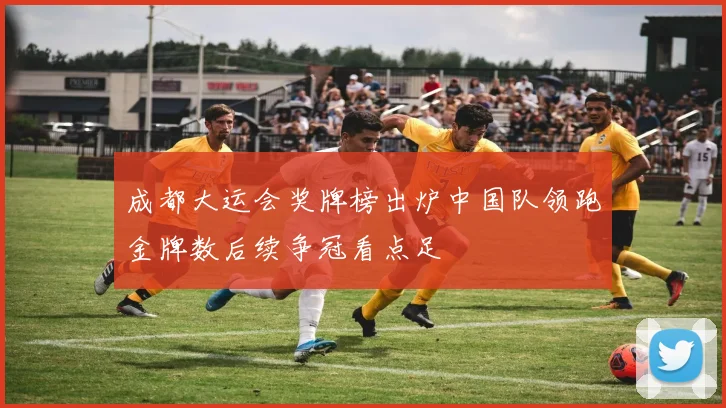 成都大运会奖牌榜出炉中国队领跑金牌数后续争冠看点足