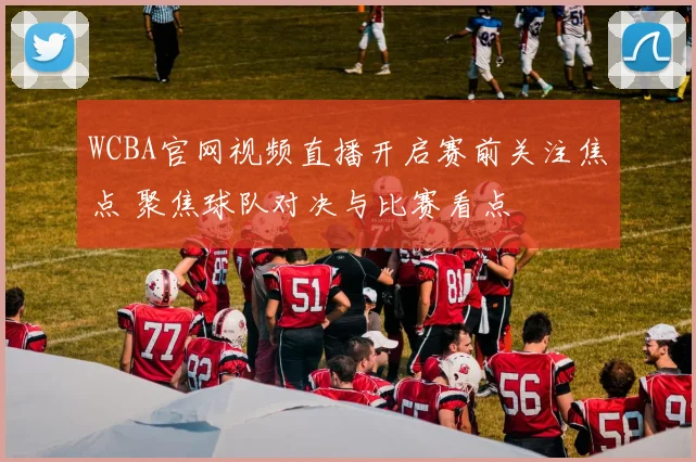 WCBA官网视频直播开启赛前关注焦点 聚焦球队对决与比赛看点