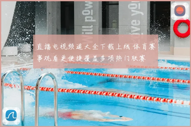 直播电视频道大全下载上线 体育赛事观看更便捷覆盖多项热门联赛