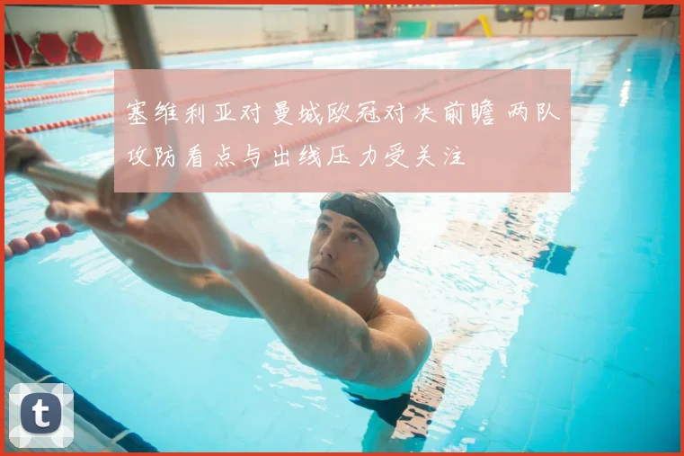 塞维利亚对曼城欧冠对决前瞻 两队攻防看点与出线压力受关注