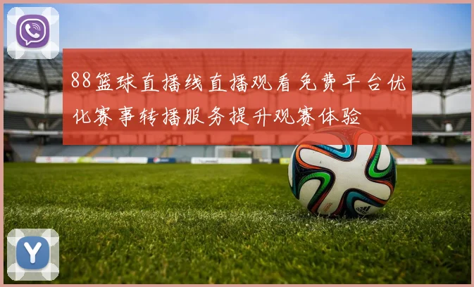88篮球直播线直播观看免费平台优化赛事转播服务提升观赛体验