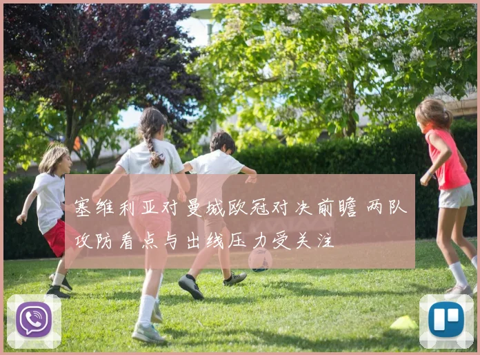 塞维利亚对曼城欧冠对决前瞻 两队攻防看点与出线压力受关注