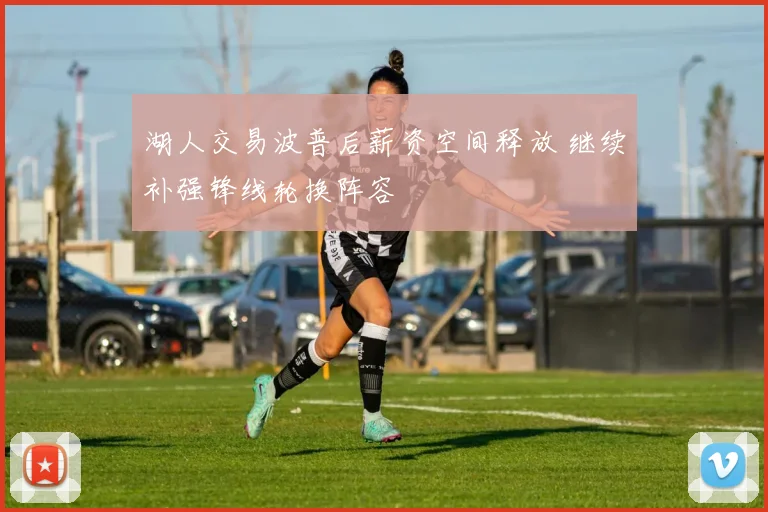 湖人交易波普后薪资空间释放 继续补强锋线轮换阵容