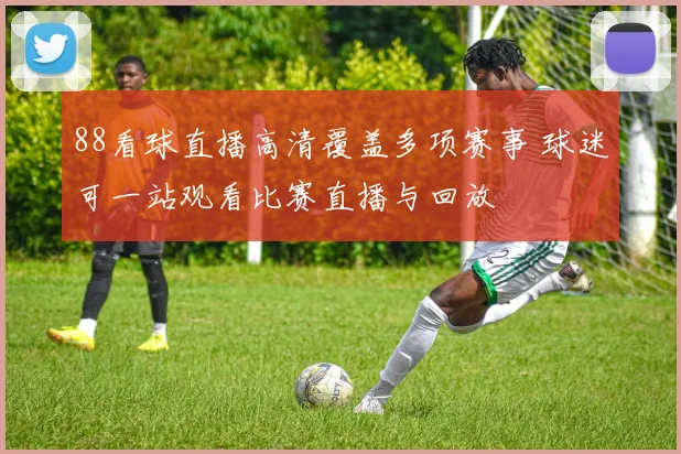 88看球直播高清覆盖多项赛事 球迷可一站观看比赛直播与回放