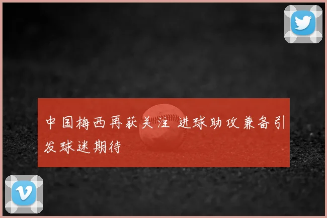 中国梅西再获关注 进球助攻兼备引发球迷期待