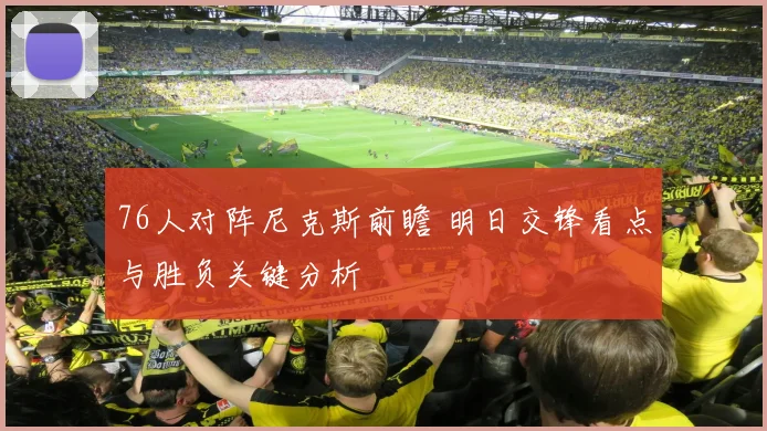 76人对阵尼克斯前瞻 明日交锋看点与胜负关键分析