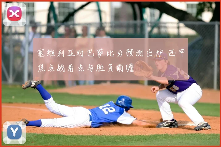 塞维利亚对巴萨比分预测出炉 西甲焦点战看点与胜负前瞻