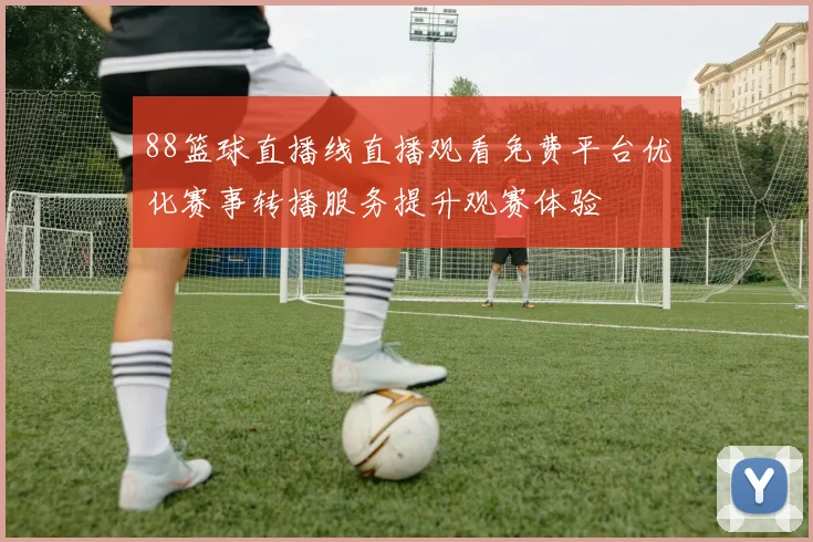 88篮球直播线直播观看免费平台优化赛事转播服务提升观赛体验