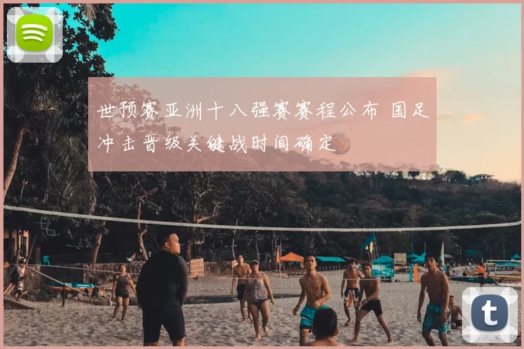 世预赛亚洲十八强赛赛程公布 国足冲击晋级关键战时间确定