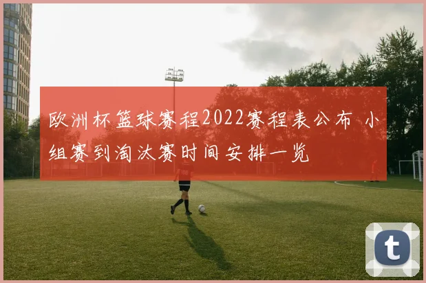 欧洲杯篮球赛程2022赛程表公布 小组赛到淘汰赛时间安排一览